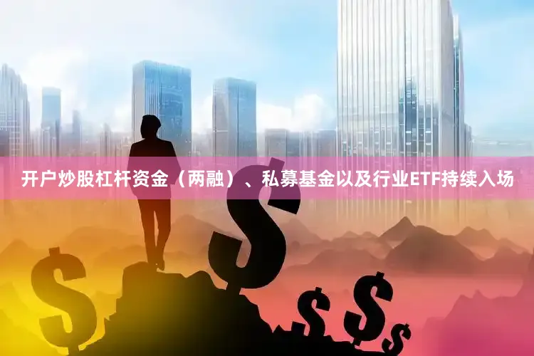 开户炒股杠杆资金（两融）、私募基金以及行业ETF持续入场