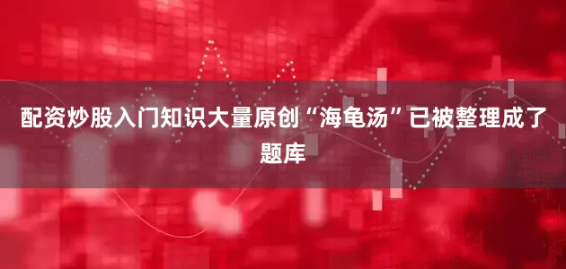 配资炒股入门知识大量原创“海龟汤”已被整理成了题库