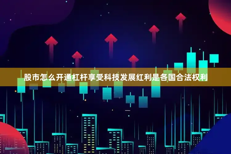 股市怎么开通杠杆享受科技发展红利是各国合法权利