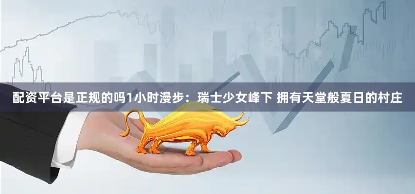 配资平台是正规的吗1小时漫步：瑞士少女峰下 拥有天堂般夏日的村庄