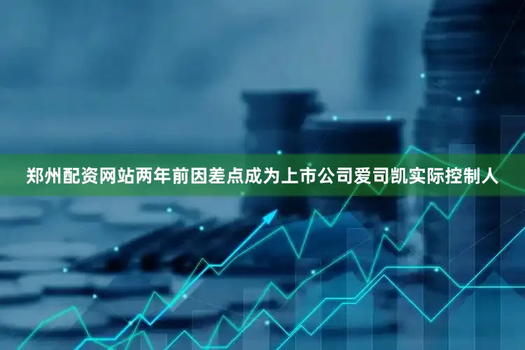 郑州配资网站两年前因差点成为上市公司爱司凯实际控制人