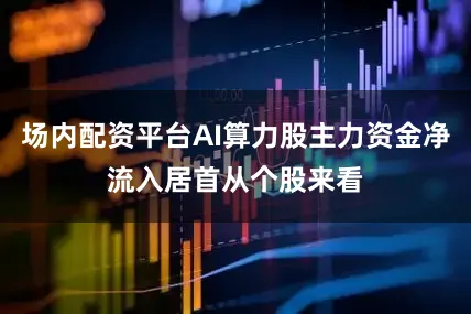 场内配资平台AI算力股主力资金净流入居首从个股来看