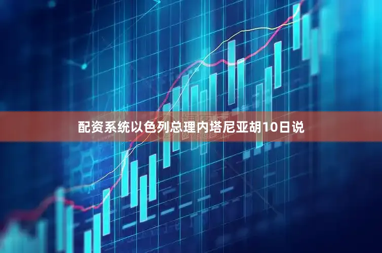 配资系统以色列总理内塔尼亚胡10日说