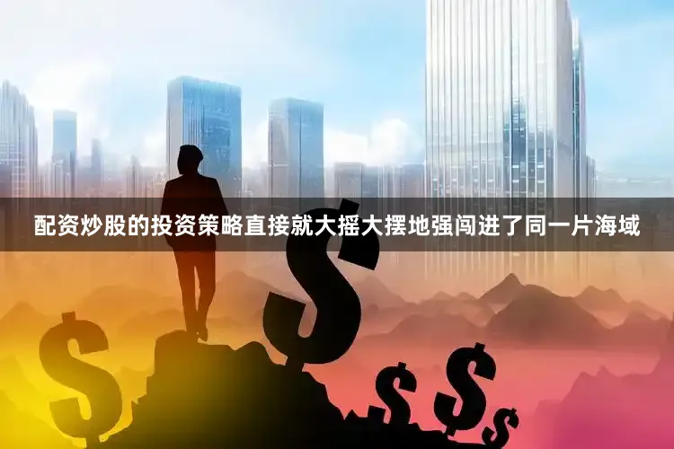 配资炒股的投资策略直接就大摇大摆地强闯进了同一片海域
