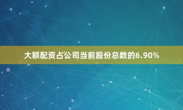大额配资占公司当前股份总数的6.90%
