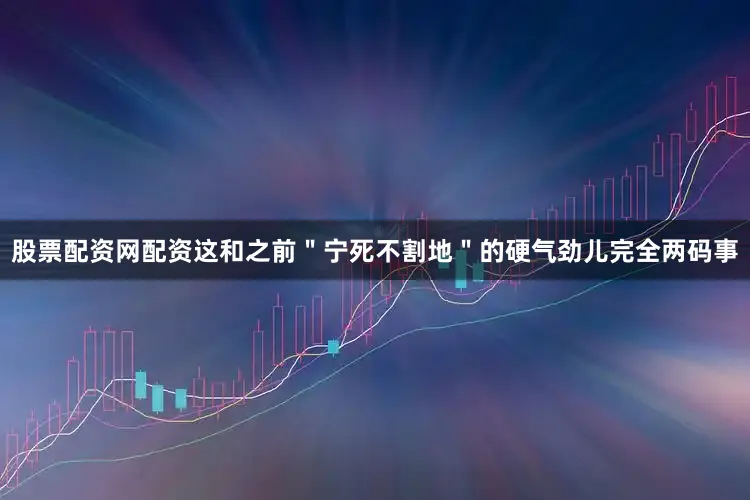 股票配资网配资这和之前＂宁死不割地＂的硬气劲儿完全两码事