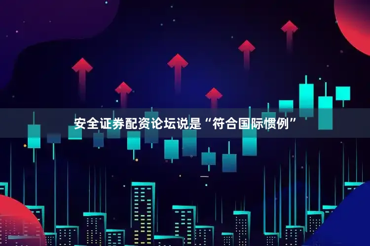 安全证券配资论坛说是“符合国际惯例”