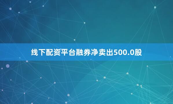 线下配资平台融券净卖出500.0股