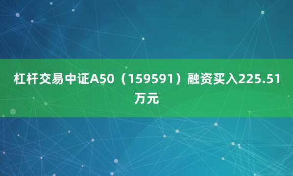 杠杆交易中证A50(159591)融资买入225.51万元